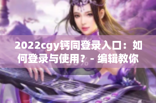 2022cgy钙同登录入口：如何登录与使用？- 编辑教你！