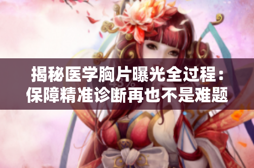 揭秘医学胸片曝光全过程：保障精准诊断再也不是难题！