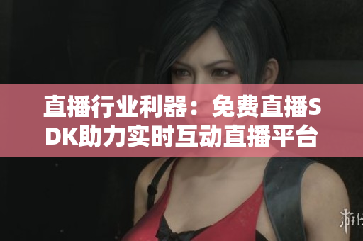 直播行业利器：免费直播SDK助力实时互动直播平台