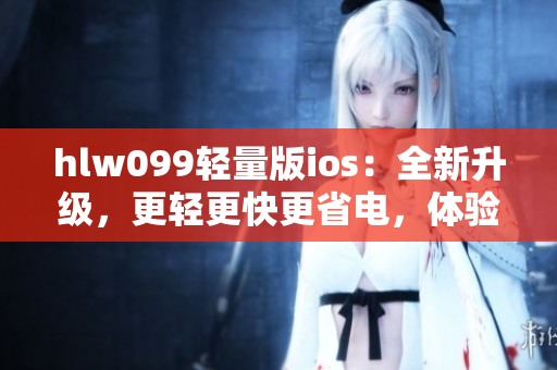 hlw099轻量版ios：全新升级，更轻更快更省电，体验更畅快