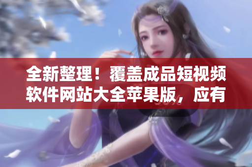 全新整理！覆盖成品短视频软件网站大全苹果版，应有尽有，实用推荐！