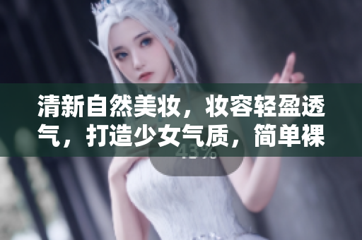 清新自然美妆，妆容轻盈透气，打造少女气质，简单裸妆步骤分享