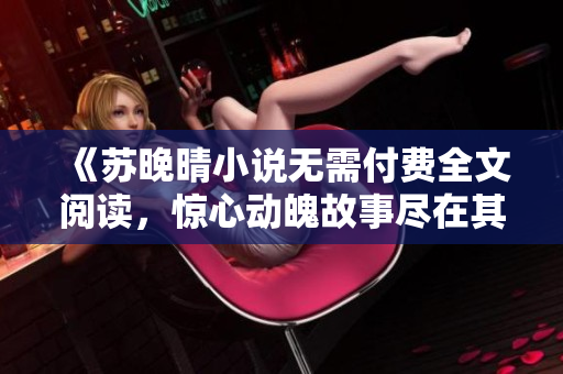 《苏晚晴小说无需付费全文阅读，惊心动魄故事尽在其中》
