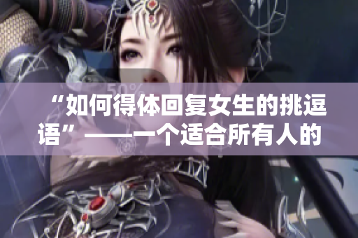 “如何得体回复女生的挑逗语”——一个适合所有人的指南