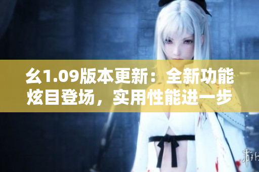 幺1.09版本更新：全新功能炫目登场，实用性能进一步提升
