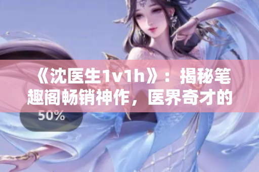 《沈医生1v1h》：揭秘笔趣阁畅销神作，医界奇才的传奇故事！