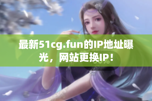 最新51cg.fun的IP地址曝光,网站更换IP! 最新51cg.fun的IP地址曝光,网站更换IP!