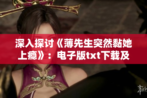 深入探讨《薄先生突然黏她上瘾》:电子版txt下载及情节梗概 深入探讨《薄先生突然黏她上瘾》:电子版txt下载及情节梗概