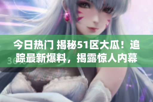 今日热门 揭秘51区大瓜！追踪最新爆料，揭露惊人内幕！(1)