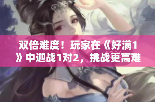 双倍难度！玩家在《好满1》中迎战1对2，挑战更高难度