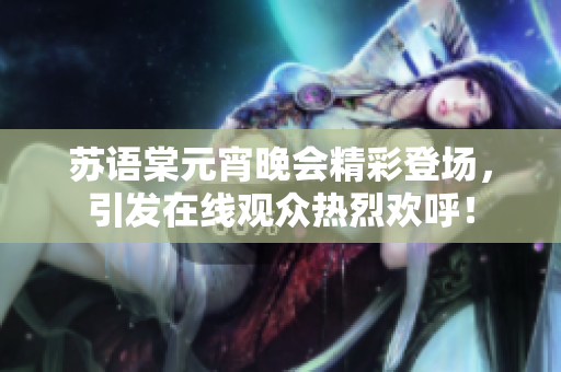 苏语棠元宵晚会精彩登场，引发在线观众热烈欢呼！