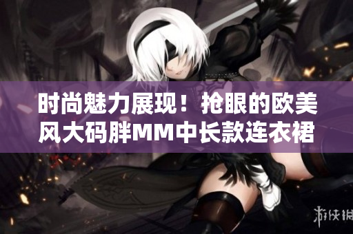 时尚魅力展现！抢眼的欧美风大码胖MM中长款连衣裙不可错过！