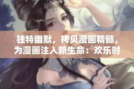 独特幽默，拷贝漫画精髓，为漫画注入新生命：欢乐时刻呈现重塑！