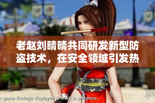 老赵刘晴晴共同研发新型防盗技术，在安全领域引发热议
