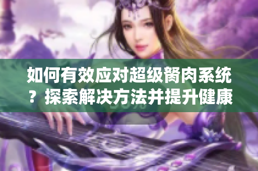 如何有效应对超级胬肉系统？探索解决方法并提升健康。