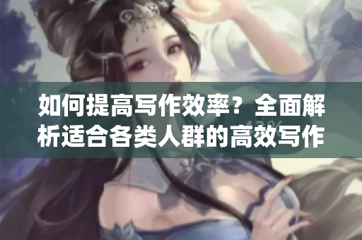 如何提高写作效率？全面解析适合各类人群的高效写作方法(1)