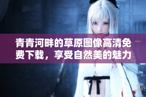 青青河畔的草原图像高清免费下载，享受自然美的魅力