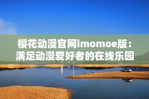樱花动漫官网imomoe版：满足动漫爱好者的在线乐园