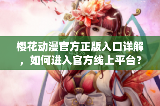 樱花动漫官方正版入口详解，如何进入官方线上平台？(1)