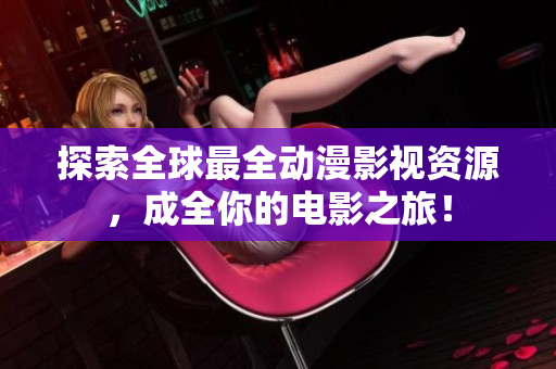 探索全球最全动漫影视资源，成全你的电影之旅！