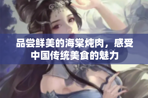 品尝鲜美的海棠炖肉，感受中国传统美食的魅力
