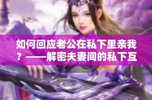 如何回应老公在私下里亲我？——解密夫妻间的私下互动方式