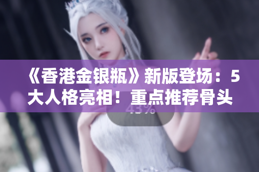 《香港金银瓶》新版登场：5大人格亮相！重点推荐骨头茶！