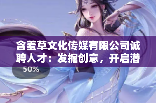 含羞草文化传媒有限公司诚聘人才：发掘创意，开启潜能