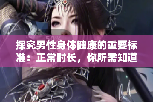 探究男性身体健康的重要标准：正常时长，你所需知道的便是这个！