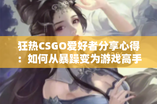 狂热CSGO爱好者分享心得：如何从暴躁变为游戏高手
