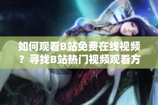 如何观看B站免费在线视频？寻找B站热门视频观看方式