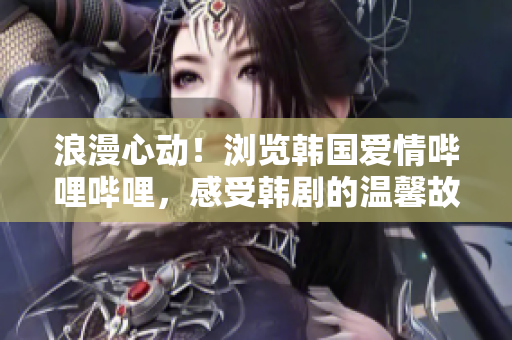 浪漫心动！浏览韩国爱情哔哩哔哩，感受韩剧的温馨故事