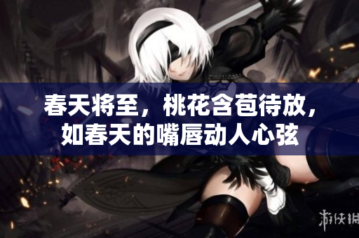 春天将至，桃花含苞待放，如春天的嘴唇动人心弦