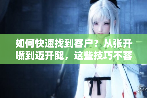 如何快速找到客户？从张开嘴到迈开腿，这些技巧不容错过！