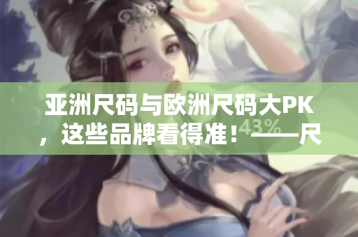 亚洲尺码与欧洲尺码大PK，这些品牌看得准！——尺码教你选