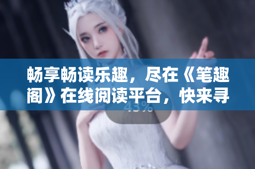 畅享畅读乐趣，尽在《笔趣阁》在线阅读平台，快来寻找你的阅读宝藏吧！