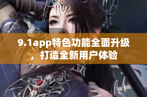 9.1app特色功能全面升级，打造全新用户体验