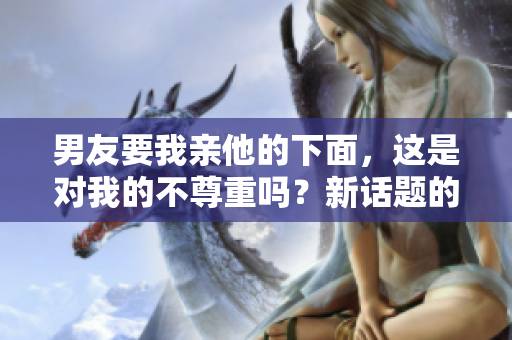 男友要我亲他的下面，这是对我的不尊重吗？新话题的讨论