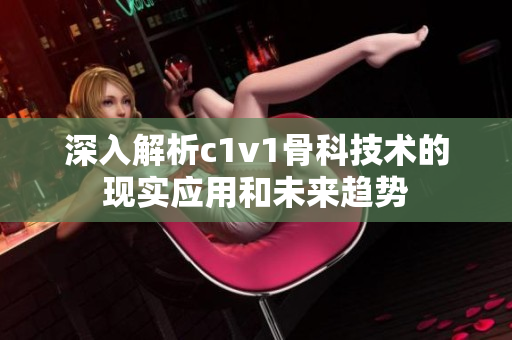 深入解析c1v1骨科技术的现实应用和未来趋势