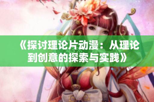《探讨理论片动漫：从理论到创意的探索与实践》