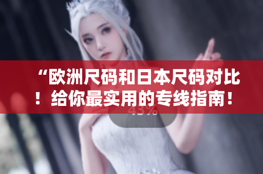 “欧洲尺码和日本尺码对比！给你最实用的专线指南！”