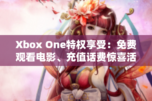 Xbox One特权享受：免费观看电影、充值话费惊喜活动