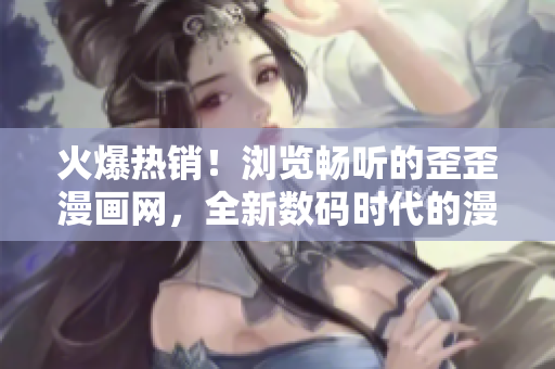 火爆热销！浏览畅听的歪歪漫画网，全新数码时代的漫画瑰宝登场！
