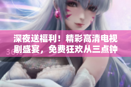 深夜送福利！精彩高清电视剧盛宴，免费狂欢从三点钟开始