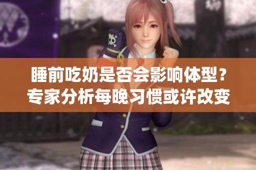 睡前吃奶是否会影响体型？专家分析每晚习惯或许改变你的身材(1)