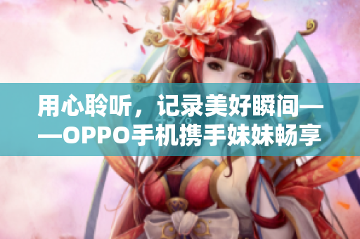 用心聆听，记录美好瞬间——OPPO手机携手妹妹畅享实验之旅