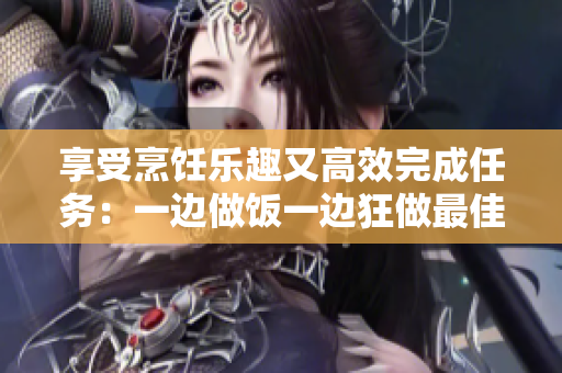 享受烹饪乐趣又高效完成任务：一边做饭一边狂做最佳实践