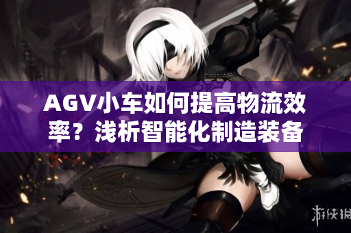 AGV小车如何提高物流效率？浅析智能化制造装备