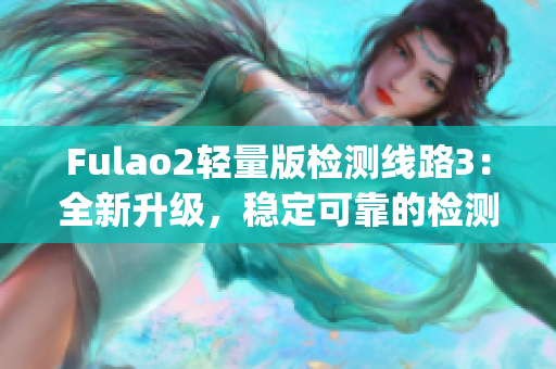 Fulao2轻量版检测线路3：全新升级，稳定可靠的检测线路大揭秘(1)