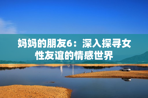 妈妈的朋友6：深入探寻女性友谊的情感世界
